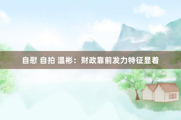 自慰 自拍 温彬：财政靠前发力特征显着