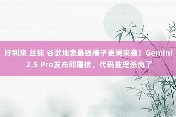 好利来 丝袜 谷歌地表最强模子更阑来袭！Gemini 2.5 Pro发布即屠榜，代码推理杀疯了