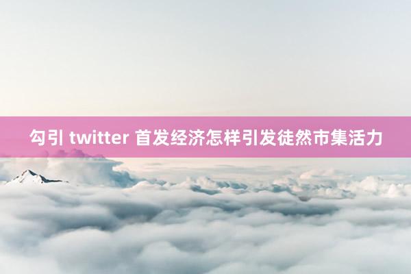 勾引 twitter 首发经济怎样引发徒然市集活力