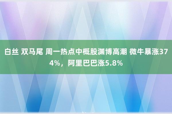 白丝 双马尾 周一热点中概股渊博高潮 微牛暴涨374%，阿里巴巴涨5.8%