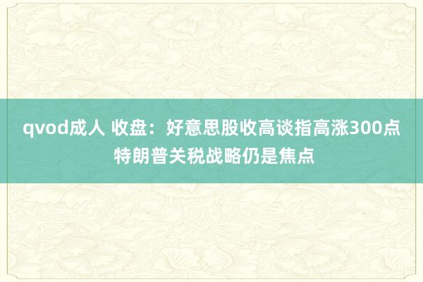 qvod成人 收盘：好意思股收高谈指高涨300点 特朗普关税战略仍是焦点