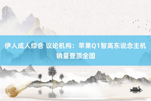 伊人成人综合 议论机构：苹果Q1智高东说念主机销量登顶全国