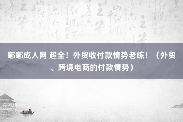嘟嘟成人网 超全！外贸收付款情势老练！（外贸、跨境电商的付款情势）