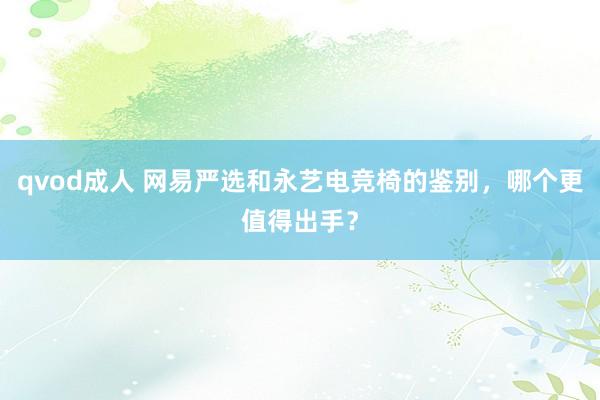 qvod成人 网易严选和永艺电竞椅的鉴别，哪个更值得出手？