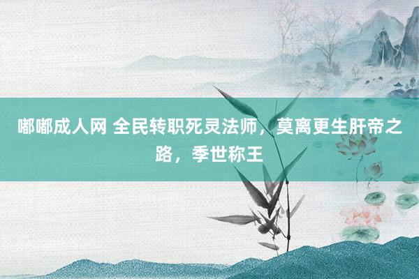 嘟嘟成人网 全民转职死灵法师，莫离更生肝帝之路，季世称王