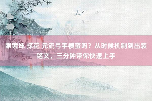 眼镜妹 探花 元流弓手横蛮吗？从时候机制到出装铭文，三分钟带你快速上手