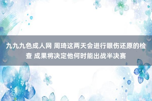 九九九色成人网 周琦这两天会进行眼伤还原的检查 成果将决定他何时能出战半决赛