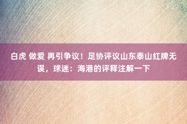 白虎 做爱 再引争议！足协评议山东泰山红牌无误，球迷：海港的评释注解一下