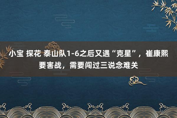 小宝 探花 泰山队1-6之后又遇“克星”，崔康熙要害战，需要闯过三说念难关