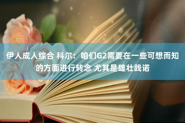 伊人成人综合 科尔：咱们G2需要在一些可想而知的方面进行转念 尤其是雄壮践诺
