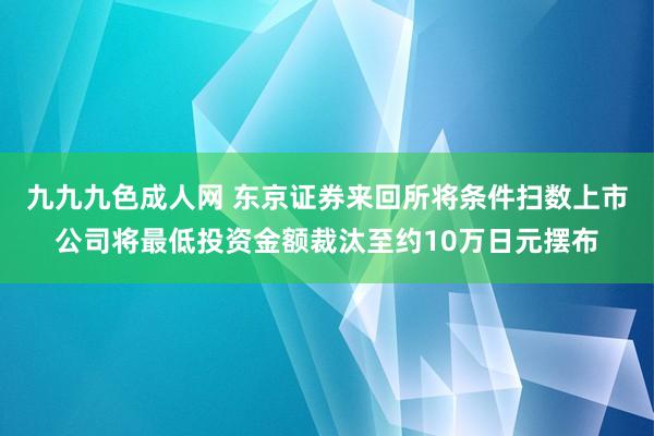 九九九色成人网 东京证券来回所将条件扫数上市公司将最低投资金额裁汰至约10万日元摆布