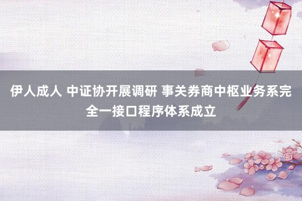 伊人成人 中证协开展调研 事关券商中枢业务系完全一接口程序体系成立