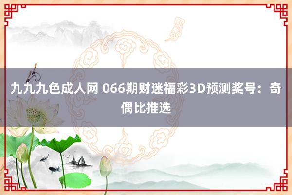 九九九色成人网 066期财迷福彩3D预测奖号：奇偶比推选