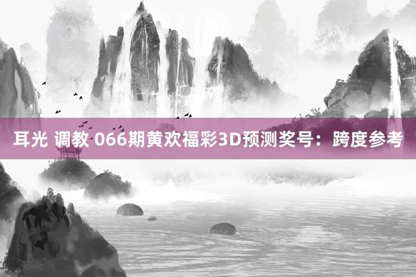 耳光 调教 066期黄欢福彩3D预测奖号：跨度参考