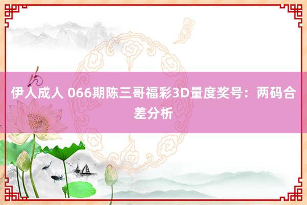 伊人成人 066期陈三哥福彩3D量度奖号：两码合差分析