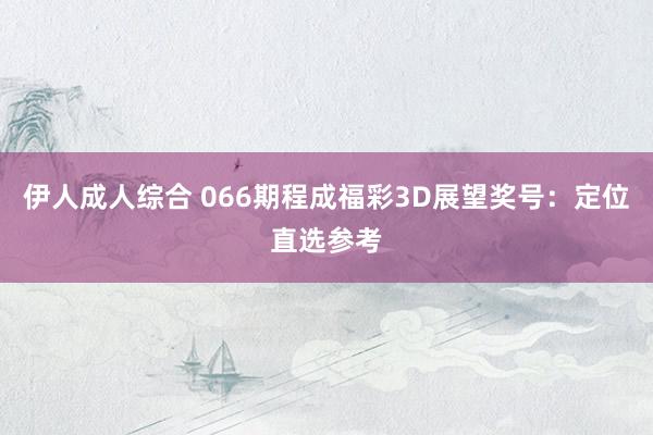 伊人成人综合 066期程成福彩3D展望奖号：定位直选参考