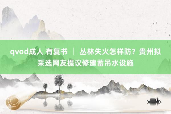 qvod成人 有复书 │ 丛林失火怎样防？贵州拟采选网友提议修建蓄吊水设施