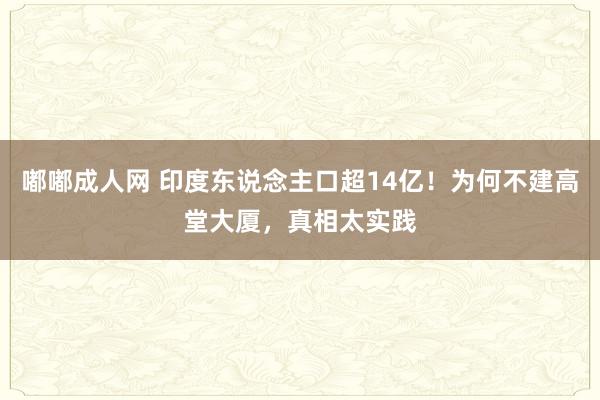 嘟嘟成人网 印度东说念主口超14亿！为何不建高堂大厦，真相太实践