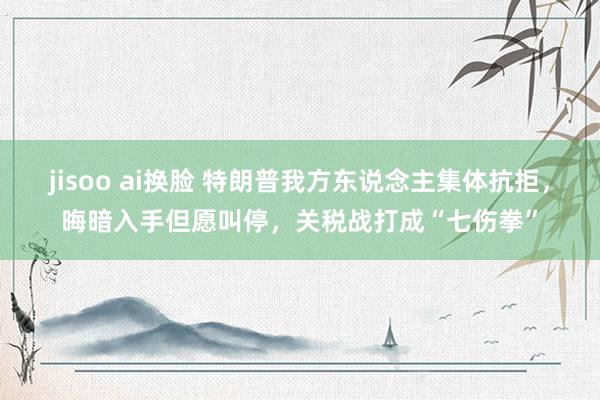 jisoo ai换脸 特朗普我方东说念主集体抗拒，晦暗入手但愿叫停，关税战打成“七伤拳”