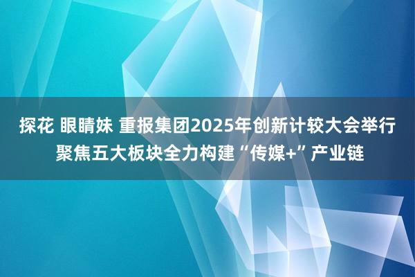 探花 眼睛妹 重报集团2025年创新计较大会举行 聚焦五大板块全力构建“传媒+”产业链
