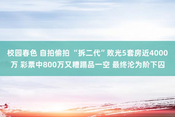 校园春色 自拍偷拍 “拆二代”败光5套房近4000万 彩票中800万又糟蹋品一空 最终沦为阶下囚