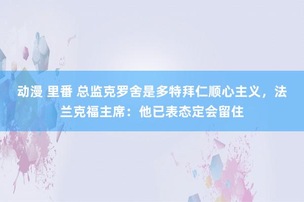 动漫 里番 总监克罗舍是多特拜仁顺心主义，法兰克福主席：他已表态定会留住
