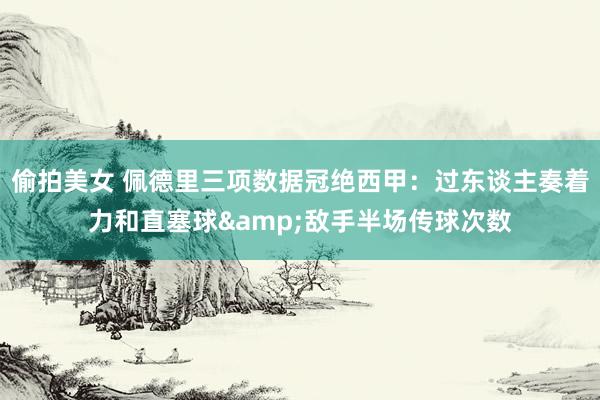 偷拍美女 佩德里三项数据冠绝西甲：过东谈主奏着力和直塞球&敌手半场传球次数