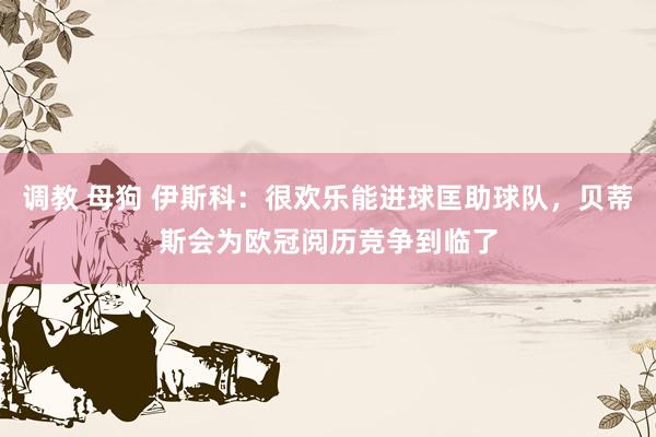 调教 母狗 伊斯科：很欢乐能进球匡助球队，贝蒂斯会为欧冠阅历竞争到临了