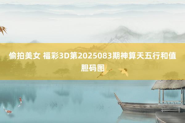 偷拍美女 福彩3D第2025083期神算天五行和值胆码图