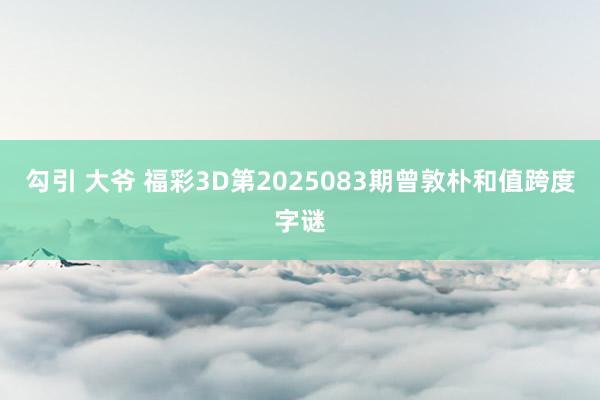 勾引 大爷 福彩3D第2025083期曾敦朴和值跨度字谜