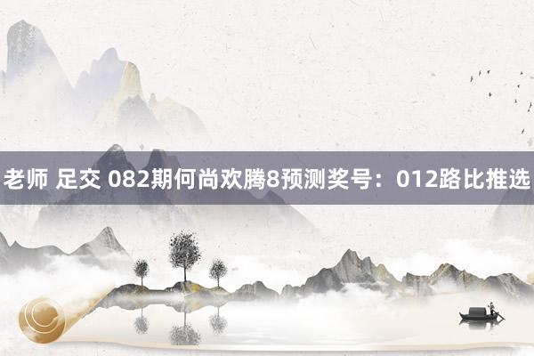 老师 足交 082期何尚欢腾8预测奖号：012路比推选