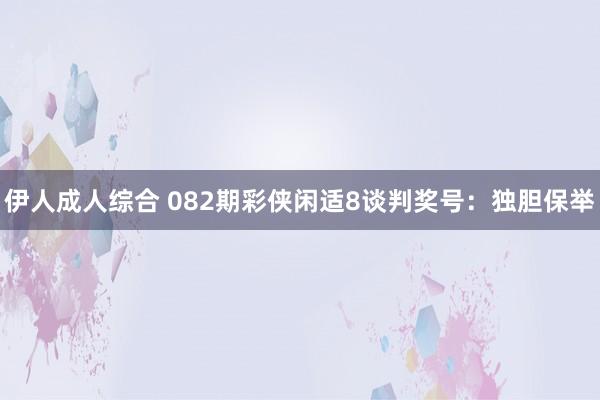 伊人成人综合 082期彩侠闲适8谈判奖号：独胆保举